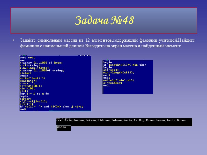 Задайте символьный массив из 12 элементов,содержащий фамилии учителей.Найдите фамилию с наименьшей длиной.Выведите на экран